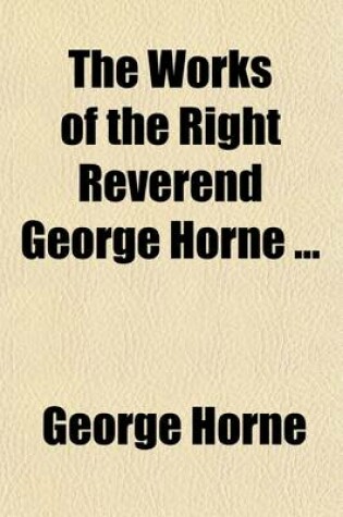 Cover of The Works of the Right Reverend George Horne (Volume 4); To Which Are Prefixed Memoirs of His Life, Studies, and Writings