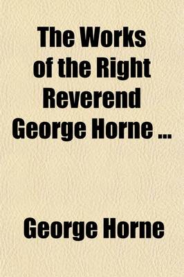 Book cover for The Works of the Right Reverend George Horne (Volume 4); To Which Are Prefixed Memoirs of His Life, Studies, and Writings