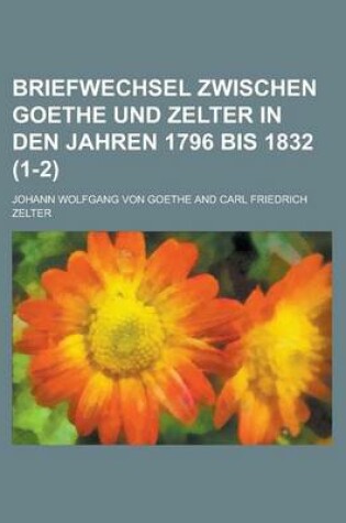 Cover of Briefwechsel Zwischen Goethe Und Zelter in Den Jahren 1796 Bis 1832 (1-2)