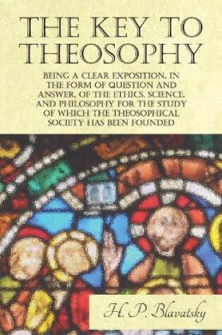 Cover of The Key to Theosophy - Being a Clear Exposition, in the Form of Question and Answer, of the Ethics, Science, and Philosophy for the Study of Which the Theosophical Society Has Been Founded