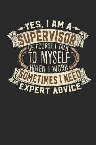 Cover of Yes, I Am a Supervisor of Course I Talk to Myself When I Work Sometimes I Need Expert Advice