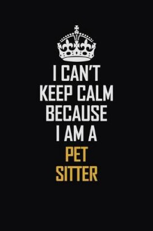 Cover of I Can't Keep Calm Because I Am A Pet Sitter