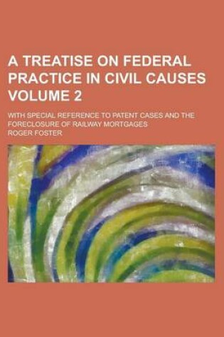 Cover of A Treatise on Federal Practice in Civil Causes; With Special Reference to Patent Cases and the Foreclosure of Railway Mortgages Volume 2