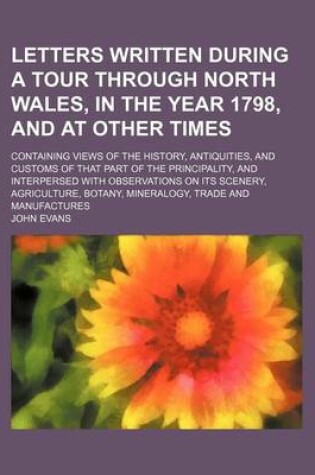 Cover of Letters Written During a Tour Through North Wales, in the Year 1798, and at Other Times; Containing Views of the History, Antiquities, and Customs of That Part of the Principality, and Interpersed with Observations on Its Scenery, Agriculture, Botany, Mine