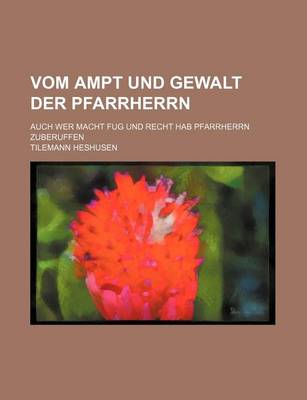 Book cover for Vom Ampt Und Gewalt Der Pfarrherrn; Auch Wer Macht Fug Und Recht Hab Pfarrherrn Zuberuffen