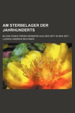 Cover of Am Sterbelager Der Jahrhunderts; Blicke Eines Freien Denkers Aus Der Zeit in Der Zeit