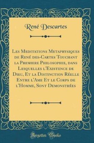 Cover of Les Meditations Metaphysiques de Rene Des-Cartes Touchant La Premiere Philosophie, Dans Lesquelles l'Existence de Dieu, Et La Distinction Reelle Entre l'Ame Et Le Corps de l'Homme, Sont Demonstrees (Classic Reprint)