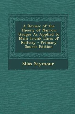 Cover of A Review of the Theory of Narrow Gauges as Applied to Main Trunk Lines of Railway - Primary Source Edition