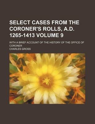 Book cover for Select Cases from the Coroner's Rolls, A.D. 1265-1413 Volume 9; With a Brief Account of the History of the Office of Coroner