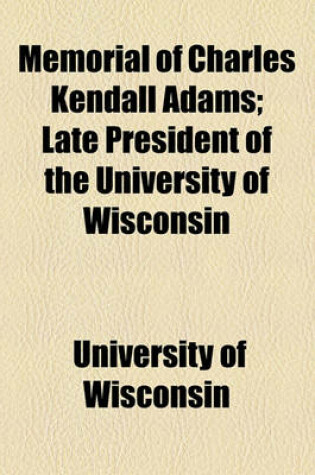 Cover of Memorial of Charles Kendall Adams; Late President of the University of Wisconsin