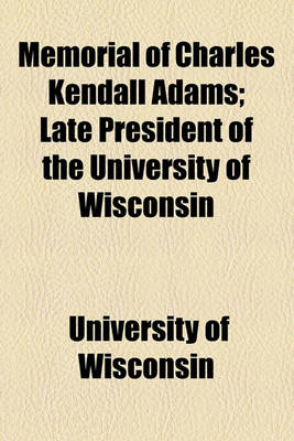 Book cover for Memorial of Charles Kendall Adams; Late President of the University of Wisconsin