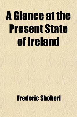 Book cover for A Glance at the Present State of Ireland; With Reflections on the Absolute Necessity of a Complete and Effective Emancipation and a Summary of the Civil Regulations of the Roman Catholic Church in the Austrian Dominions and in France