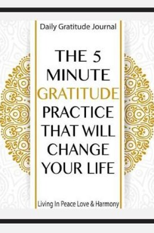 Cover of Daily Gratitude Journal the 5 Minute Gratitude Practice That Will Change Your Life Living in Peace Love & Harmony