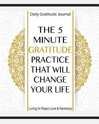 Book cover for Daily Gratitude Journal the 5 Minute Gratitude Practice That Will Change Your Life Living in Peace Love & Harmony