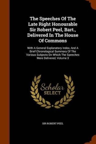 Cover of The Speeches of the Late Right Honourable Sir Robert Peel, Bart., Delivered in the House of Commons
