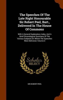 Book cover for The Speeches of the Late Right Honourable Sir Robert Peel, Bart., Delivered in the House of Commons