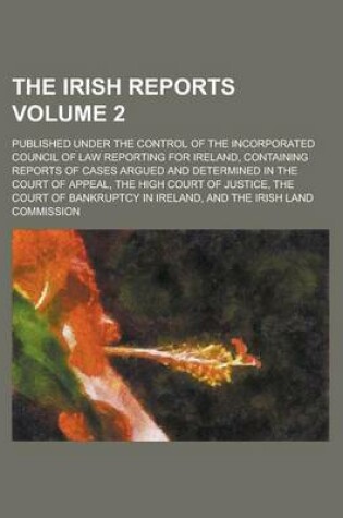 Cover of The Irish Reports; Published Under the Control of the Incorporated Council of Law Reporting for Ireland, Containing Reports of Cases Argued and Determ