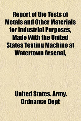 Book cover for Report of the Tests of Metals and Other Materials for Industrial Purposes, Made with the United States Testing Machine at Watertown Arsenal, Massachusetts