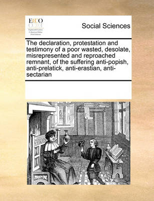 Book cover for The Declaration, Protestation and Testimony of a Poor Wasted, Desolate, Misrepresented and Reproached Remnant, of the Suffering Anti-Popish, Anti-Prelatick, Anti-Erastian, Anti-Sectarian
