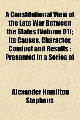 Book cover for A Constitutional View of the Late War Between the States (Volume 01); Its Causes, Character, Conduct and Results