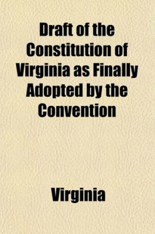 Cover of Draft of the Constitution of Virginia as Finally Adopted by the Convention; And Referred to the Committee on Final Revision and Adjustment of the Various Provisions of the Constitution That May Be Agreed Upon, and Upon the Schedule