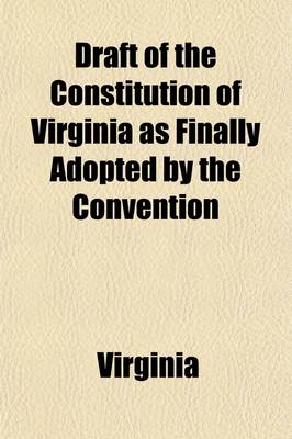 Book cover for Draft of the Constitution of Virginia as Finally Adopted by the Convention; And Referred to the Committee on Final Revision and Adjustment of the Various Provisions of the Constitution That May Be Agreed Upon, and Upon the Schedule