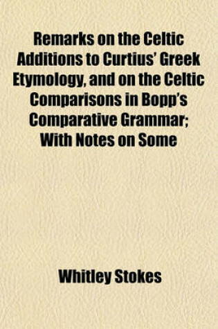 Cover of Remarks on the Celtic Additions to Curtius' Greek Etymology, and on the Celtic Comparisons in Bopp's Comparative Grammar; With Notes on Some
