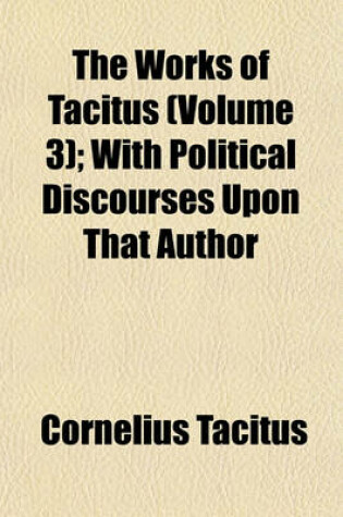 Cover of The Works of Tacitus (Volume 3); With Political Discourses Upon That Author