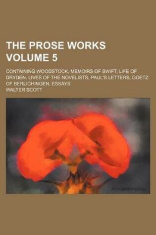 Cover of The Prose Works Volume 5; Containing Woodstock, Memoirs of Swift, Life of Dryden, Lives of the Novelists, Paul's Letters, Goetz of Berlichingen, Essay