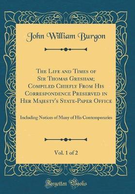 Book cover for The Life and Times of Sir Thomas Gresham; Compiled Chiefly From His Correspondence Preserved in Her Majesty's State-Paper Office, Vol. 1 of 2: Including Notices of Many of His Contemporaries (Classic Reprint)