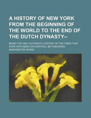 Book cover for A History of New York from the Beginning of the World to the End of the Dutch Dynasty--; Being the Only Authentic History of the Times That Ever Hath Been or Ever Will Be Published