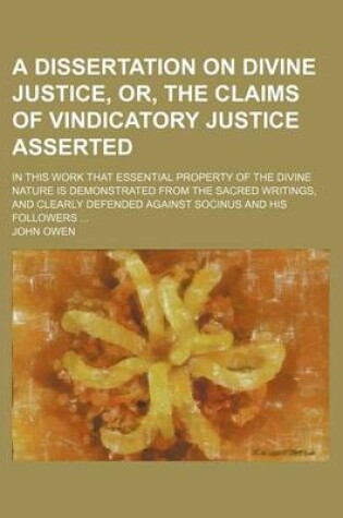 Cover of A Dissertation on Divine Justice, Or, the Claims of Vindicatory Justice Asserted; In This Work That Essential Property of the Divine Nature Is Demon