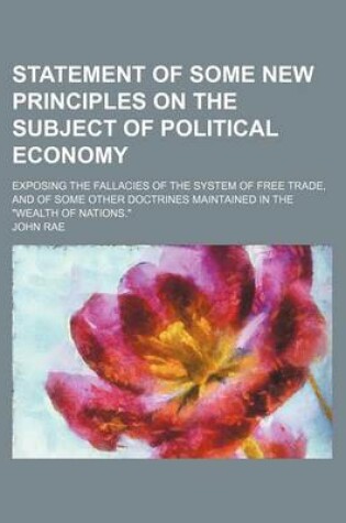 Cover of Statement of Some New Principles on the Subject of Political Economy; Exposing the Fallacies of the System of Free Trade, and of Some Other Doctrines Maintained in the "Wealth of Nations."