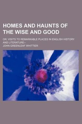 Cover of Homes and Haunts of the Wise and Good; Or, Visits to Remarkable Places in English History and Literature--