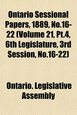 Book cover for Ontario Sessional Papers, 1889, No.16-22 (Volume 21, PT.4, 6th Legislature, 3rd Session, No.16-22)