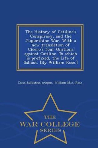 Cover of The History of Catiline's Conspiracy, and the Jugurthine War. with a New Translation of Cicero's Four Orations Against Catiline. to Which Is Prefixed, the Life of Sallust. [by William Rose.] - War College Series