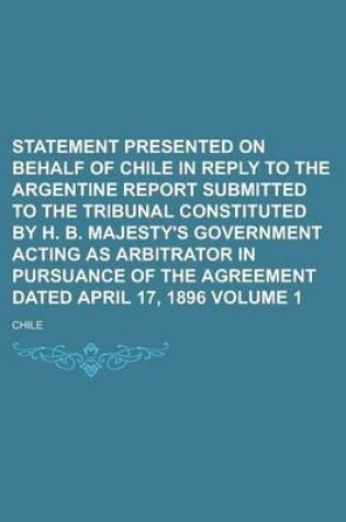 Cover of Statement Presented on Behalf of Chile in Reply to the Argentine Report Submitted to the Tribunal Constituted by H. B. Majesty's Government Acting as Arbitrator in Pursuance of the Agreement Dated April 17, 1896 Volume 1