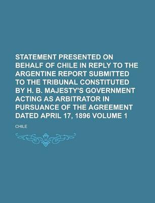 Book cover for Statement Presented on Behalf of Chile in Reply to the Argentine Report Submitted to the Tribunal Constituted by H. B. Majesty's Government Acting as Arbitrator in Pursuance of the Agreement Dated April 17, 1896 Volume 1