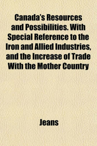 Cover of Canada's Resources and Possibilities. with Special Reference to the Iron and Allied Industries, and the Increase of Trade with the Mother Country