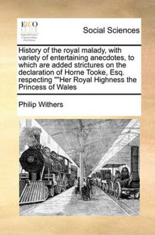 Cover of History of the royal malady, with variety of entertaining anecdotes, to which are added strictures on the declaration of Horne Tooke, Esq. respecting Her Royal Highness the Princess of Wales