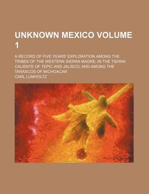 Book cover for Unknown Mexico Volume 1; A Record of Five Years' Exploration Among the Tribes of the Western Sierra Madre in the Tierra Caliente of Tepic and Jalisco and Among the Tarascos of Michoacan