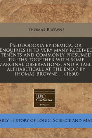 Cover of Pseudodoxia Epidemica, Or, Enquiries Into Very Many Received Tenents and Commonly Presumed Truths Together with Some Marginal Observations, and a Table Alphabeticall at the End / By Thomas Browne ... (1650)