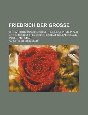 Book cover for Friedrich Der Grosse; With an Historical Sketch of the Rise of Prussia and of the Times of Frederick the Great, Genealogicalk Tables, and a Map