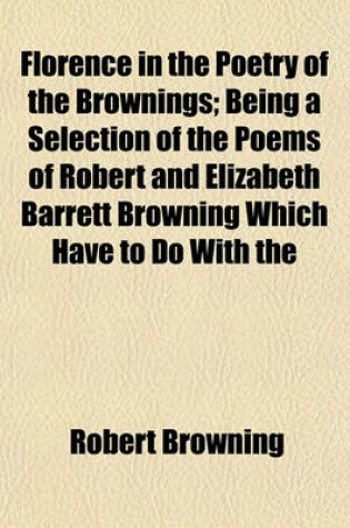 Cover of Florence in the Poetry of the Brownings; Being a Selection of the Poems of Robert and Elizabeth Barrett Browning Which Have to Do with the