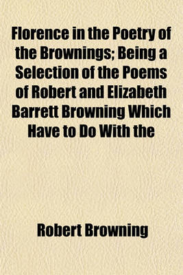 Book cover for Florence in the Poetry of the Brownings; Being a Selection of the Poems of Robert and Elizabeth Barrett Browning Which Have to Do with the