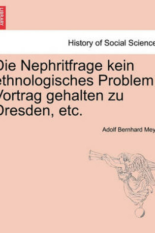 Cover of Die Nephritfrage Kein Ethnologisches Problem. Vortrag Gehalten Zu Dresden, Etc.