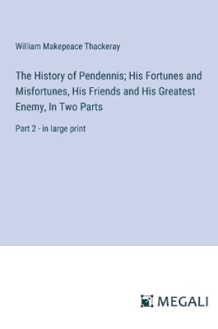 Cover of The History of Pendennis; His Fortunes and Misfortunes, His Friends and His Greatest Enemy, In Two Parts