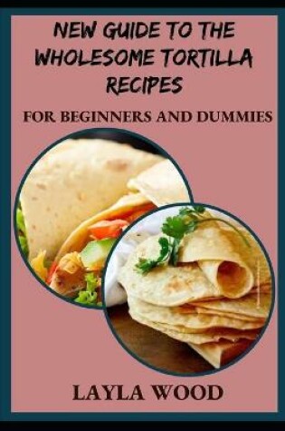 Cover of New Guide To The Wholesome Tortilla Recipes For Beginners And Dummies