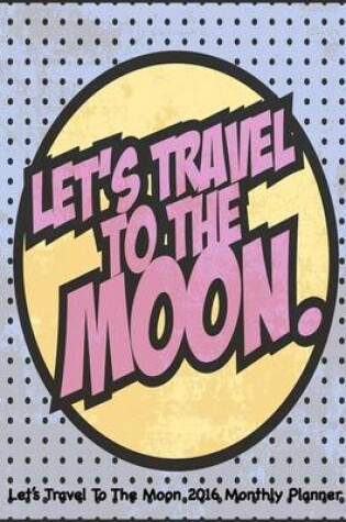 Cover of Let's Travel To The Moon 2016 Monthly Planner