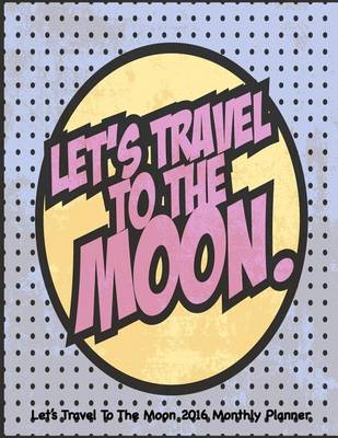 Book cover for Let's Travel To The Moon 2016 Monthly Planner